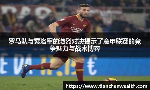 罗马队与索洛军的激烈对决揭示了意甲联赛的竞争魅力与战术博弈
